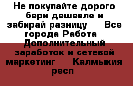 Не покупайте дорого,бери дешевле и забирай разницу!! - Все города Работа » Дополнительный заработок и сетевой маркетинг   . Калмыкия респ.